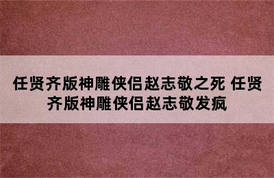 任贤齐版神雕侠侣赵志敬之死 任贤齐版神雕侠侣赵志敬发疯